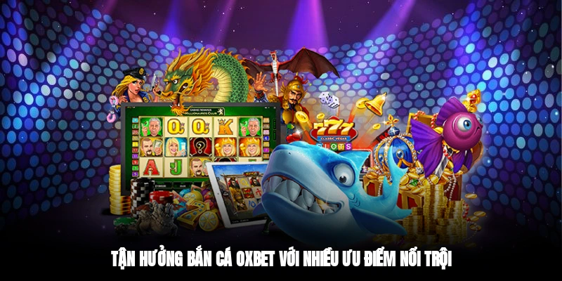 Tận hưởng bắn cá OXBET với nhiều ưu điểm nổi trội