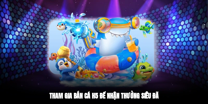 Tham gia bắn cá H5 để nhận thưởng siêu đã