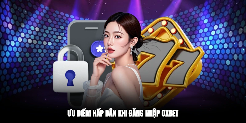 Ưu điểm hấp dẫn khi đăng nhập OXBET